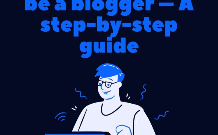 How to start to be a blogger – A step-by-step guide